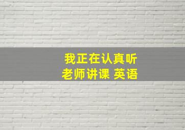 我正在认真听老师讲课 英语